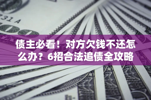 济南债主必看！对方欠钱不还怎么办？6招合法追债全攻略