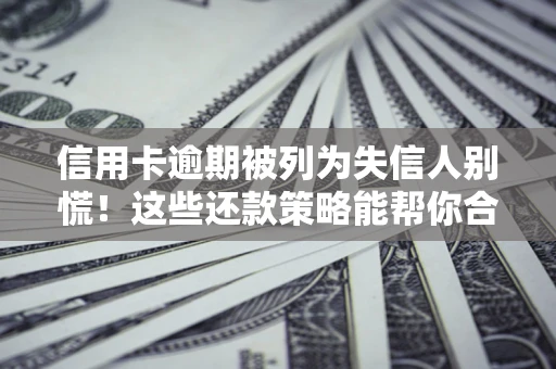 济南信用卡逾期被列为失信人别慌！这些还款策略能帮你合法止损