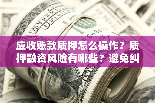 济南应收账款质押怎么操作？质押融资风险有哪些？避免纠纷高效融资技巧