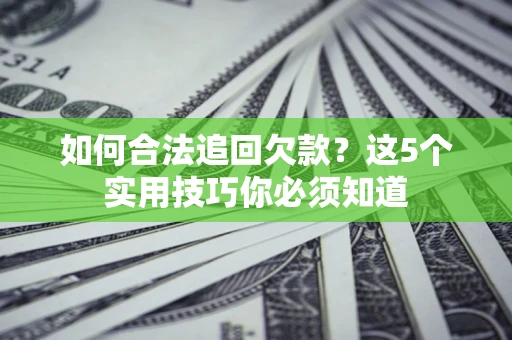 济南如何合法追回欠款？这5个实用技巧你必须知道