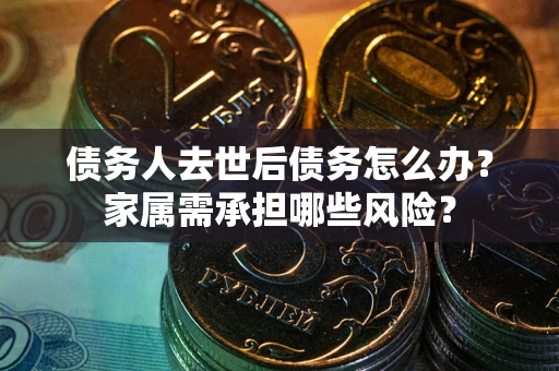 济南债务人去世后债务怎么办？家属需承担哪些风险？