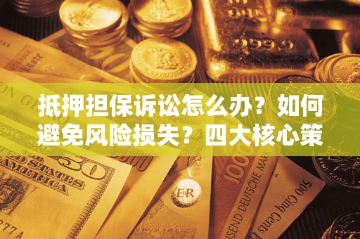 济南抵押担保诉讼怎么办？如何避免风险损失？四大核心策略全解读