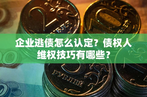 济南企业逃债怎么认定？债权人维权技巧有哪些？