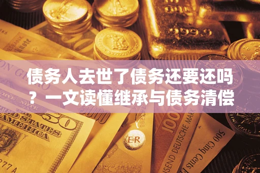 济南债务人去世了债务还要还吗？一文读懂继承与债务清偿
