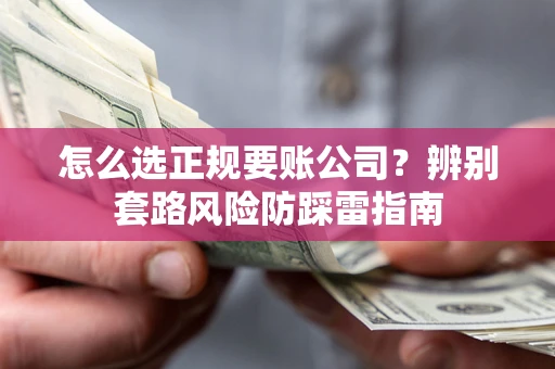 济南怎么选正规要账公司？辨别套路风险防踩雷指南