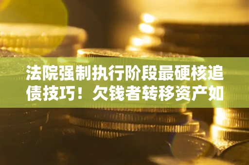 济南法院强制执行阶段最硬核追债技巧！欠钱者转移资产如何破解？