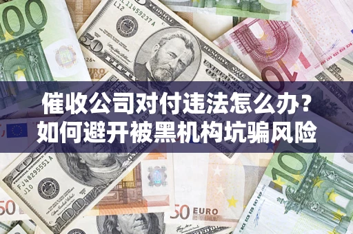 济南催收公司对付违法怎么办？如何避开被黑机构坑骗风险
