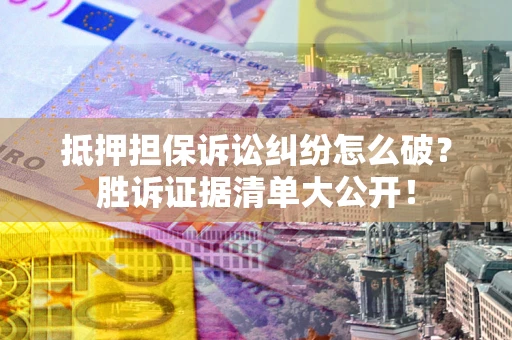 济南抵押担保诉讼纠纷怎么破？胜诉证据清单大公开！