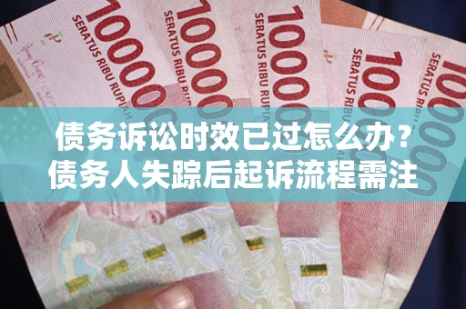 济南债务诉讼时效已过怎么办？债务人失踪后起诉流程需注意什么？