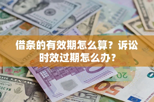 济南借条的有效期怎么算？诉讼时效过期怎么办？