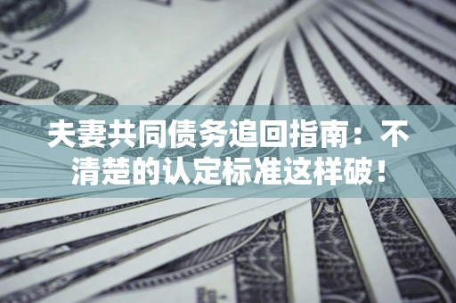 济南夫妻共同债务追回指南：不清楚的认定标准这样破！