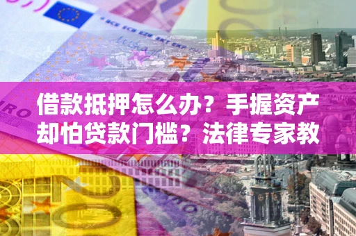 济南借款抵押怎么办？手握资产却怕贷款门槛？法律专家教你办抵押不踩坑