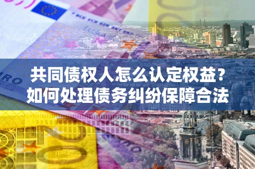 济南共同债权人怎么认定权益？如何处理债务纠纷保障合法权益？