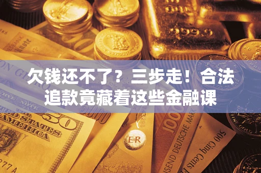 济南欠钱还不了？三步走！合法追款竟藏着这些金融课