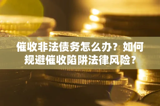 济南催收非法债务怎么办？如何规避催收陷阱法律风险？