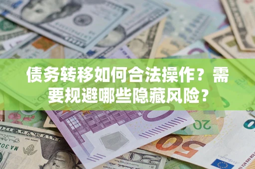 济南债务转移如何合法操作？需要规避哪些隐藏风险？