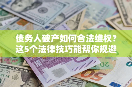 济南债务人破产如何合法维权？这5个法律技巧能帮你规避风险