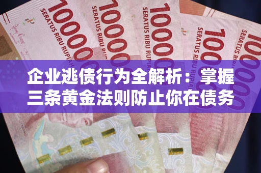 济南企业逃债行为全解析：掌握三条黄金法则防止你在债务乱局中“踩雷”
