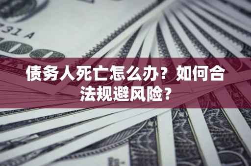 济南债务人死亡怎么办？如何合法规避风险？