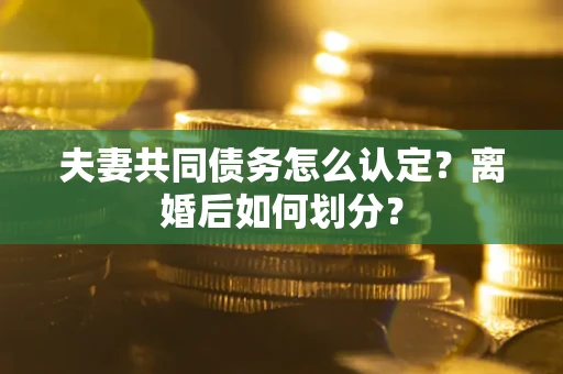济南夫妻共同债务怎么认定？离婚后如何划分？