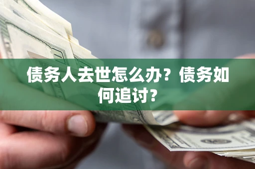 济南债务人去世怎么办？债务如何追讨？