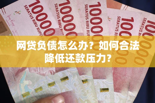 济南网贷负债怎么办？如何合法降低还款压力？