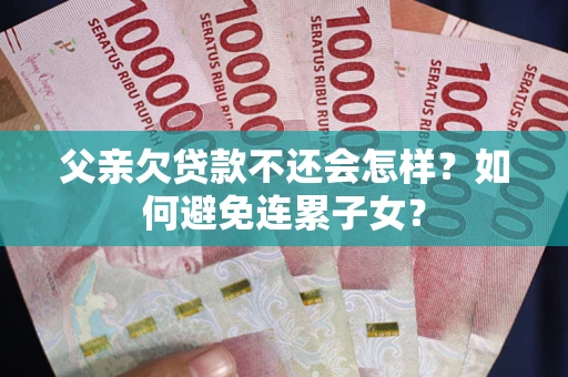 济南父亲欠贷款不还会怎样？如何避免连累子女？
