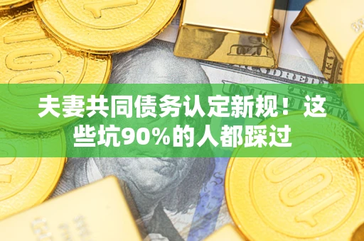 济南夫妻共同债务认定新规！这些坑90%的人都踩过
