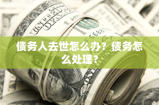 济南债务人去世怎么办？债务怎么处理？