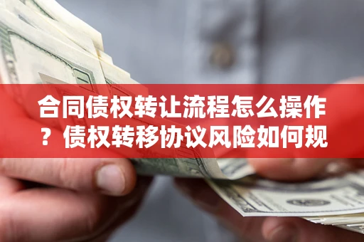 济南合同债权转让流程怎么操作？债权转移协议风险如何规避？