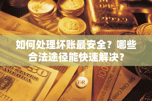 济南如何处理坏账最安全？哪些合法途径能快速解决？