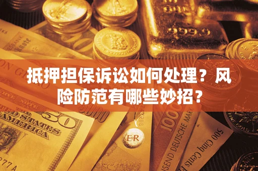 济南抵押担保诉讼如何处理？风险防范有哪些妙招？