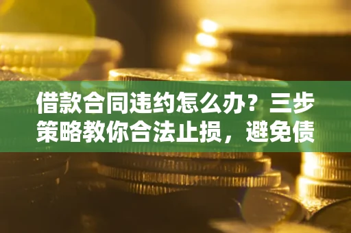 济南借款合同违约怎么办？三步策略教你合法止损，避免债务危机升级