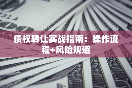 济南债权转让实战指南：操作流程+风险规避