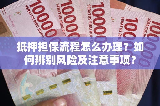 济南抵押担保流程怎么办理？如何辨别风险及注意事项？