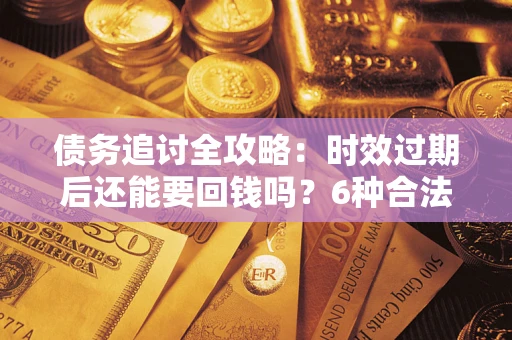 济南债务追讨全攻略：时效过期后还能要回钱吗？6种合法手段助你维权