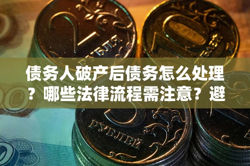 济南债务人破产后债务怎么处理？哪些法律流程需注意？避免踩坑指南