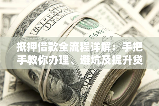 济南抵押借款全流程详解：手把手教你办理、避坑及提升贷款额度