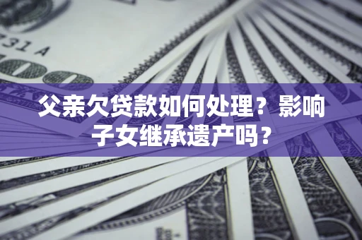 济南父亲欠贷款如何处理?影响子女继承遗产吗? 济南父亲欠贷款如何处理?影响子女继承遗产吗?