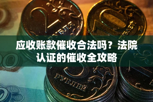 济南应收账款催收合法吗？法院认证的催收全攻略