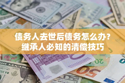济南债务人去世后债务怎么办？继承人必知的清偿技巧