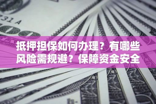 济南抵押担保如何办理？有哪些风险需规避？保障资金安全
