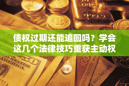 济南债权过期还能追回吗？学会这几个法律技巧重获主动权