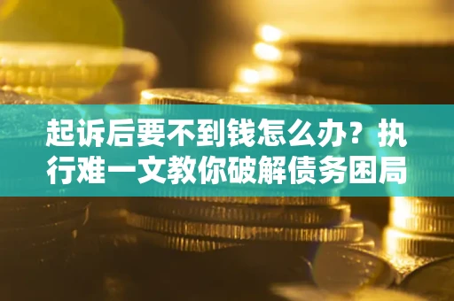 济南起诉后要不到钱怎么办？执行难一文教你破解债务困局