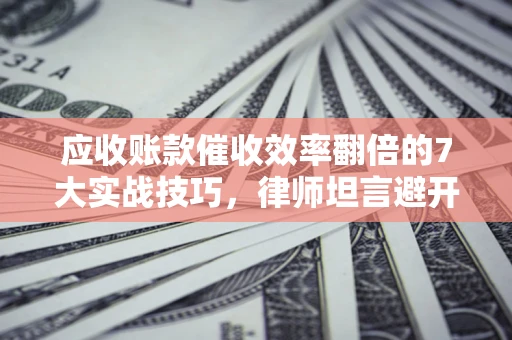 济南应收账款催收效率翻倍的7大实战技巧，律师坦言避开这些法律雷区最关键