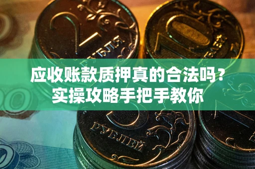 济南应收账款质押真的合法吗？实操攻略手把手教你