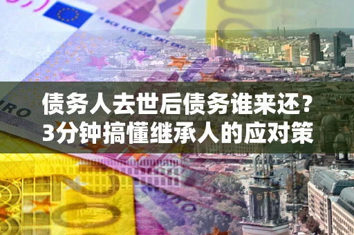济南债务人去世后债务谁来还？3分钟搞懂继承人的应对策略