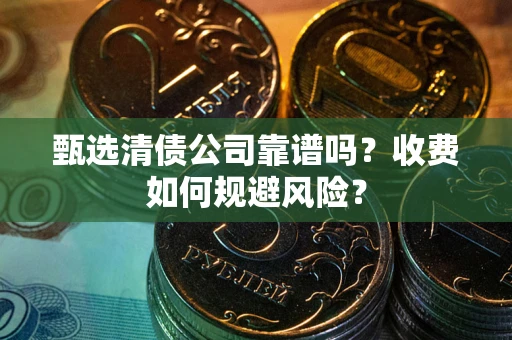 济南甄选清债公司靠谱吗？收费如何规避风险？