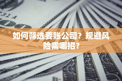 济南如何筛选要账公司？规避风险需哪招？