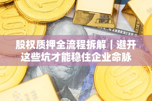 济南股权质押全流程拆解｜避开这些坑才能稳住企业命脉